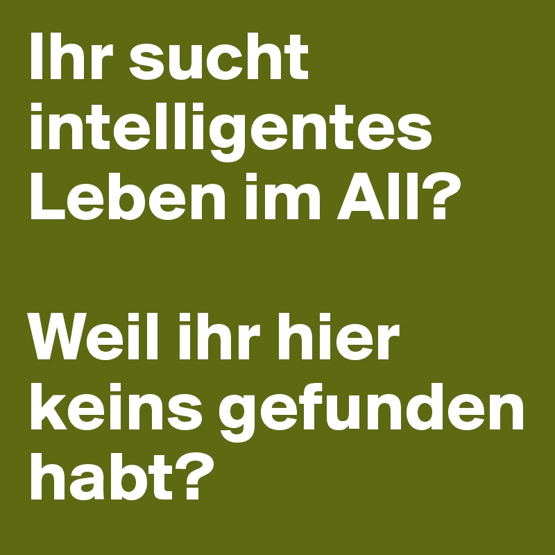 Ihr sucht intelligentes Leben im All?

Weil ihr hier keins gefunden habt?