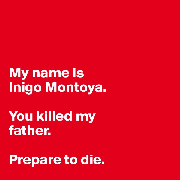 



My name is 
Inigo Montoya. 

You killed my 
father. 

Prepare to die.