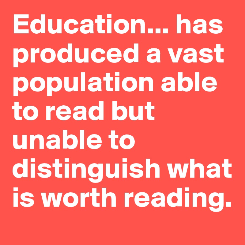 Education... has produced a vast population able to read but unable to distinguish what is worth reading.