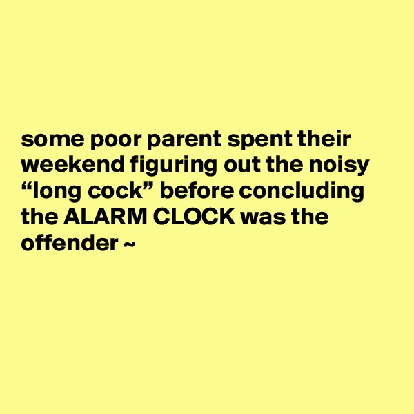 



some poor parent spent their weekend figuring out the noisy “long cock” before concluding the ALARM CLOCK was the offender ~





