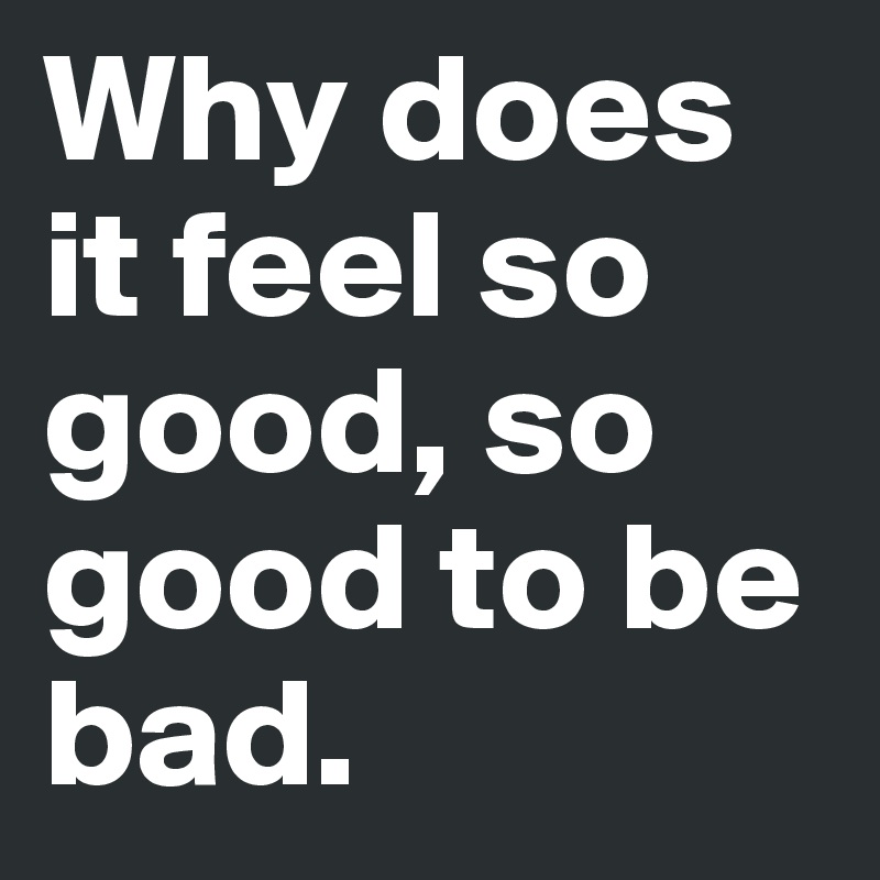 Why does it feel so good, so good to be bad. Post by dreamworld on