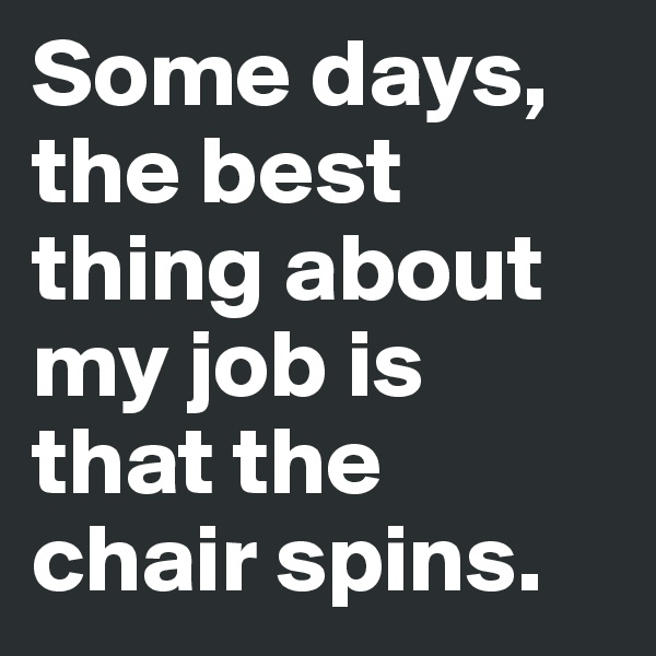 Some days, the best thing about my job is that the chair spins.