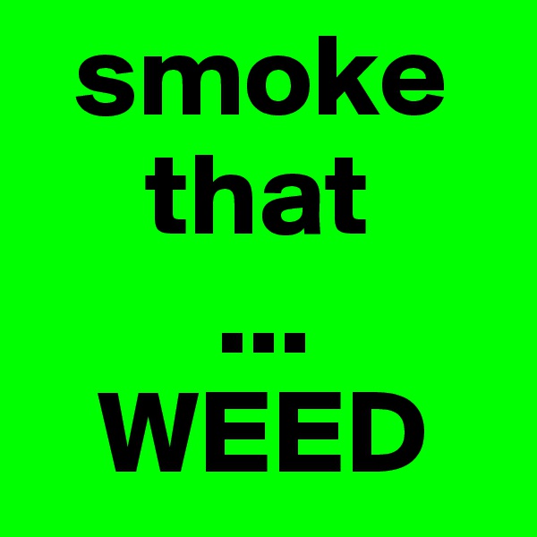   smoke
     that
        ...
   WEED