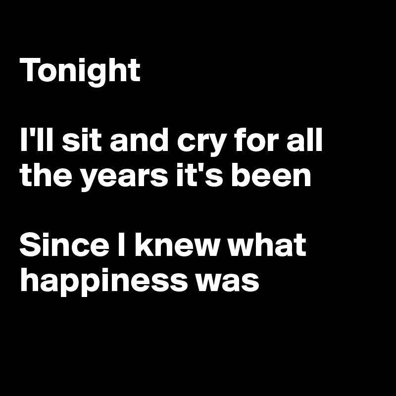 
Tonight

I'll sit and cry for all the years it's been

Since I knew what happiness was


