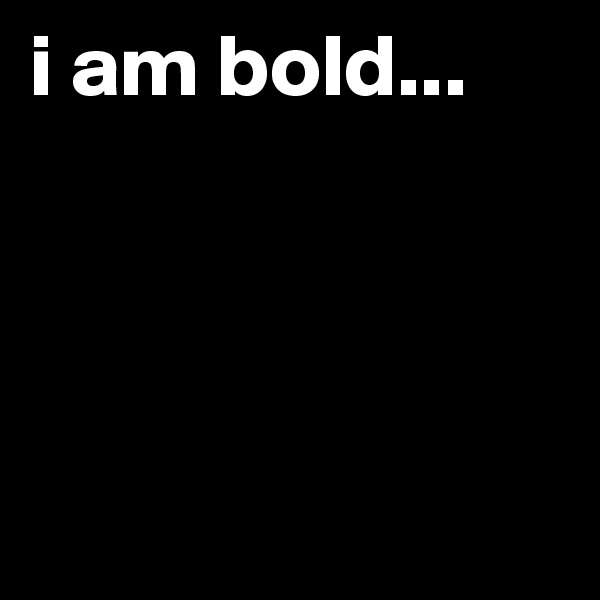 i am bold...




