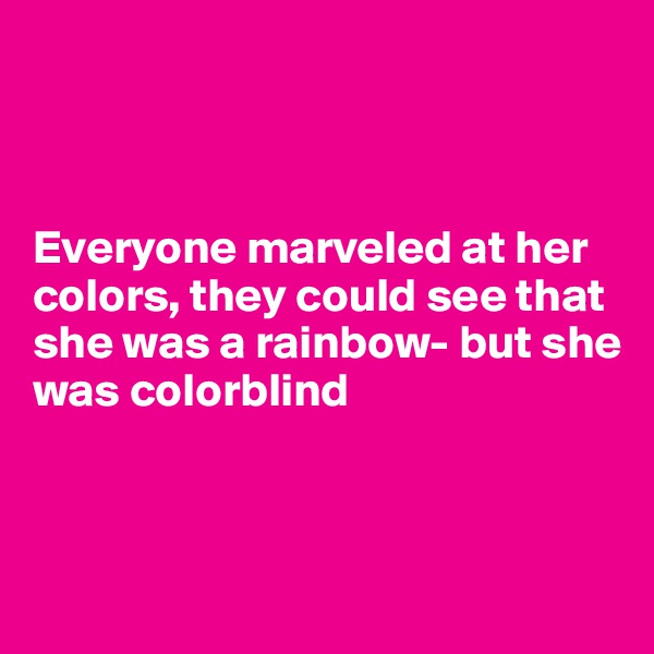



Everyone marveled at her colors, they could see that 
she was a rainbow- but she 
was colorblind



