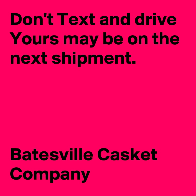 Don't Text and drive Yours may be on the next shipment.




Batesville Casket Company 