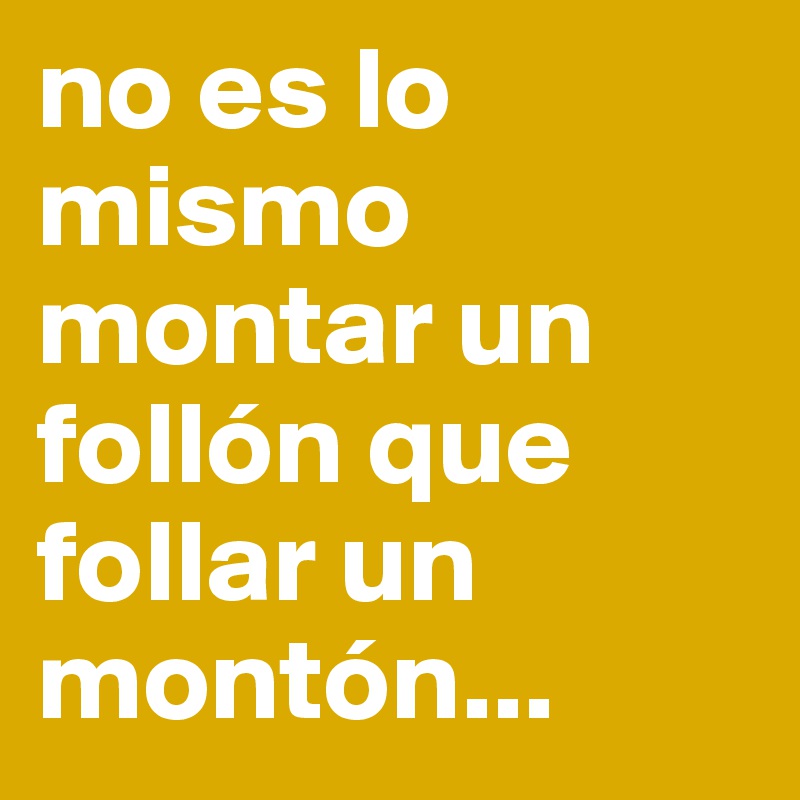no es lo mismo montar un follón que follar un montón...