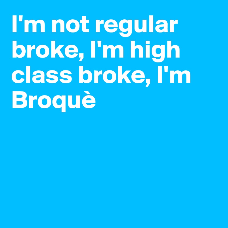 I'm not regular broke, I'm high class broke, I'm Broquè



