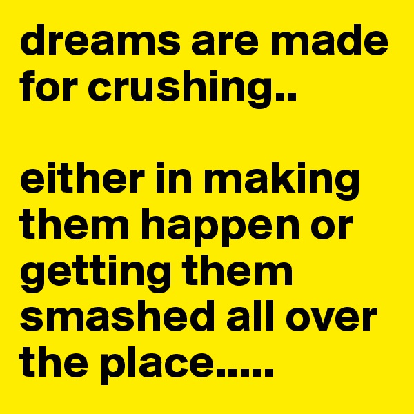 dreams are made for crushing.. 

either in making them happen or getting them smashed all over
the place..... 