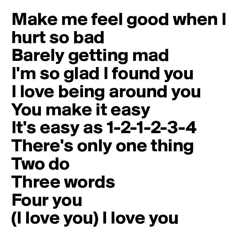 Make me feel good when I hurt so bad 
Barely getting mad
I'm so glad I found you 
I love being around you
You make it easy
It's easy as 1-2-1-2-3-4
There's only one thing 
Two do 
Three words 
Four you 
(I love you) I love you