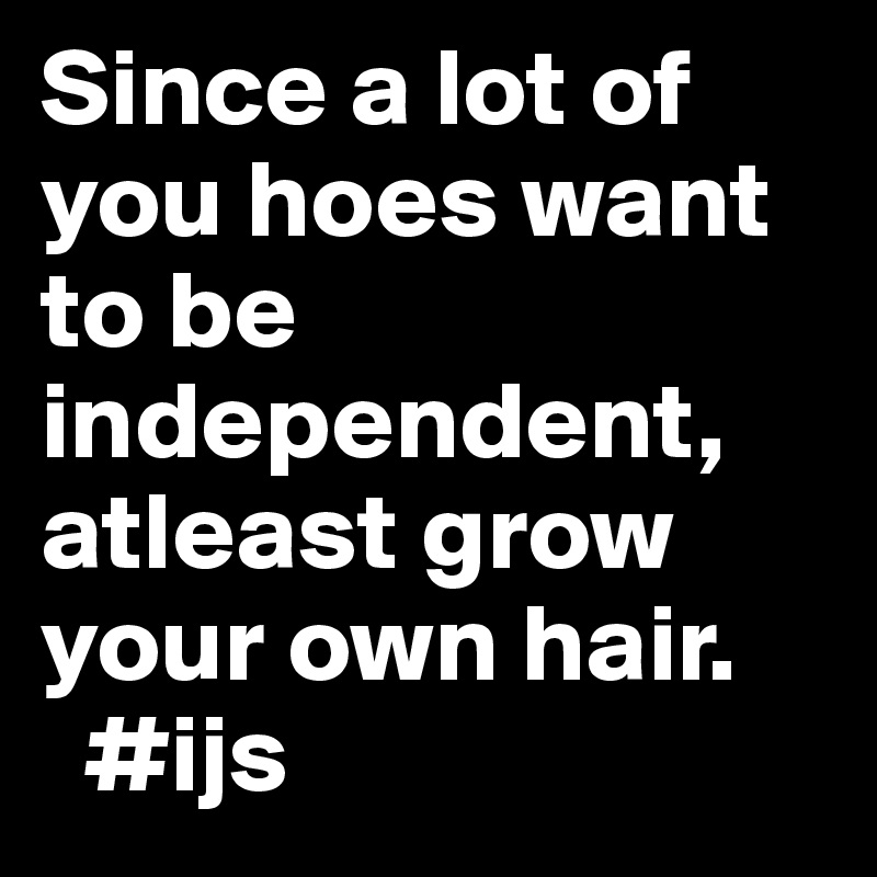 Since a lot of you hoes want to be independent, atleast grow your own hair.
  #ijs