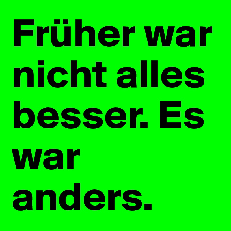 Früher war nicht alles besser. Es war anders. 