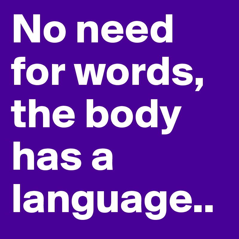 No need for words, the body has a language.. 