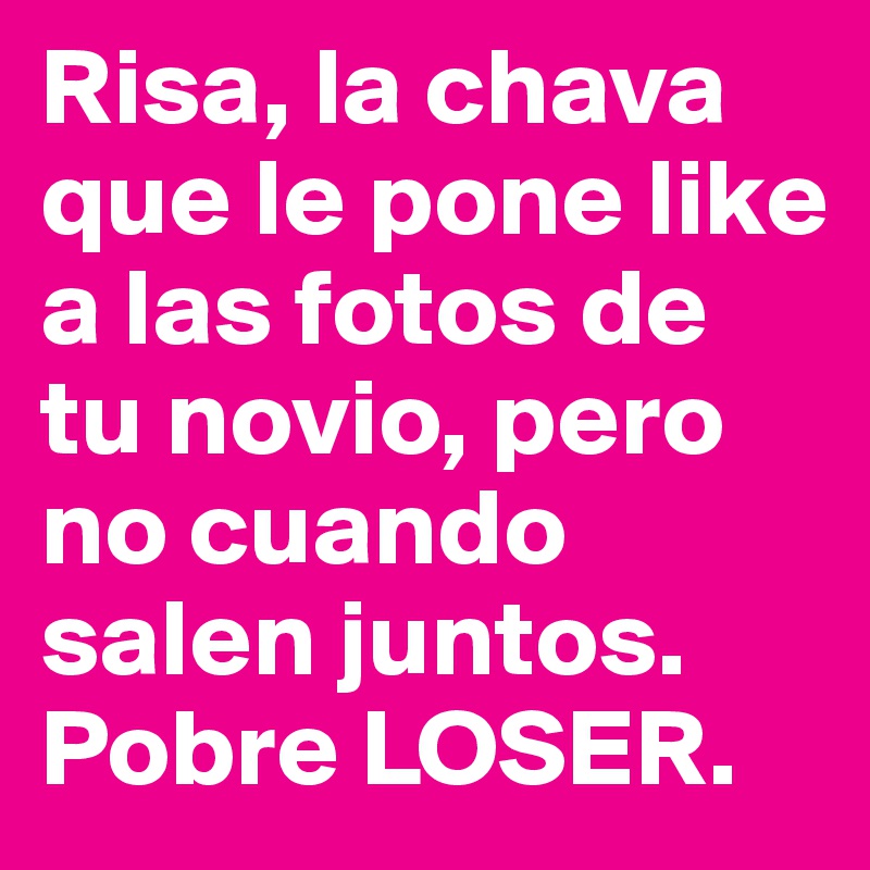 Risa, la chava que le pone like a las fotos de tu novio, pero no cuando salen juntos. 
Pobre LOSER.