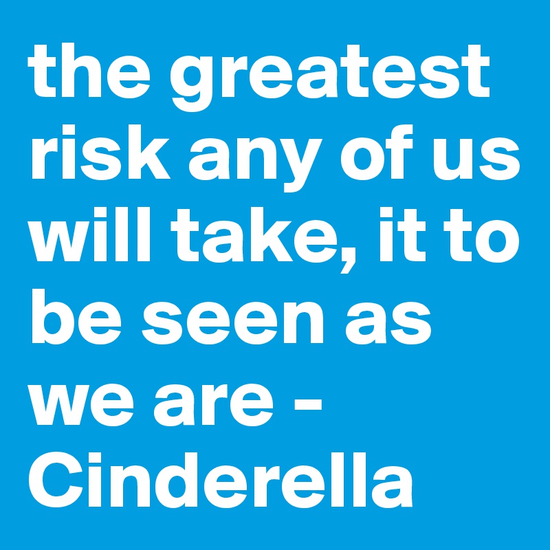 the greatest risk any of us will take, it to be seen as we are - Cinderella 