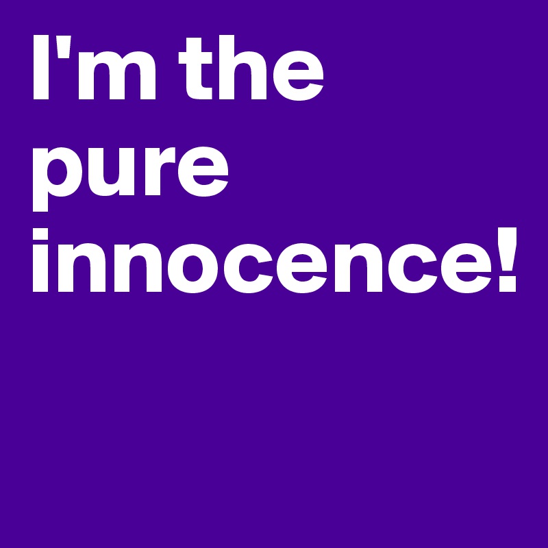 I'm the pure innocence!

