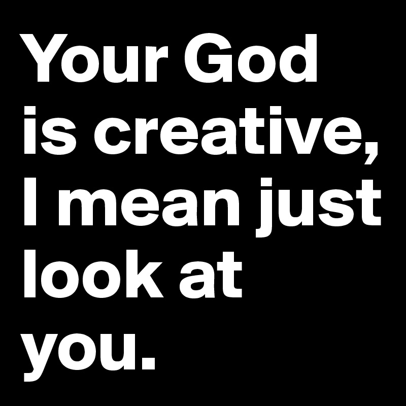 Your God is creative, I mean just look at you.