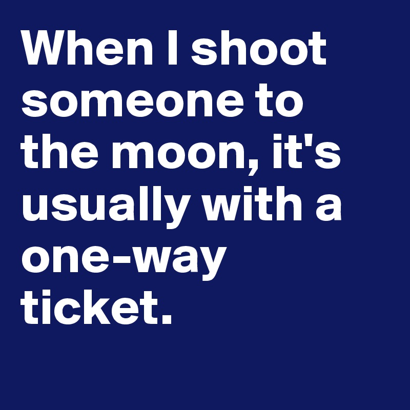 When I shoot someone to the moon, it's usually with a one-way ticket. 
