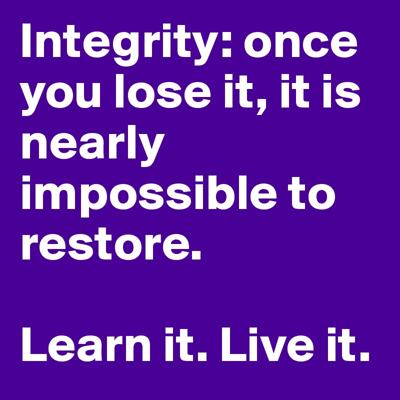Integrity: once you lose it, it is nearly impossible to restore. 

Learn it. Live it. 