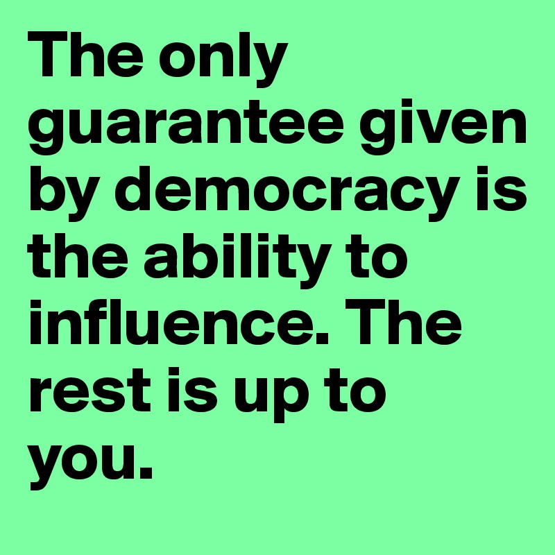 The only guarantee given by democracy is the ability to influence. The rest is up to you. 