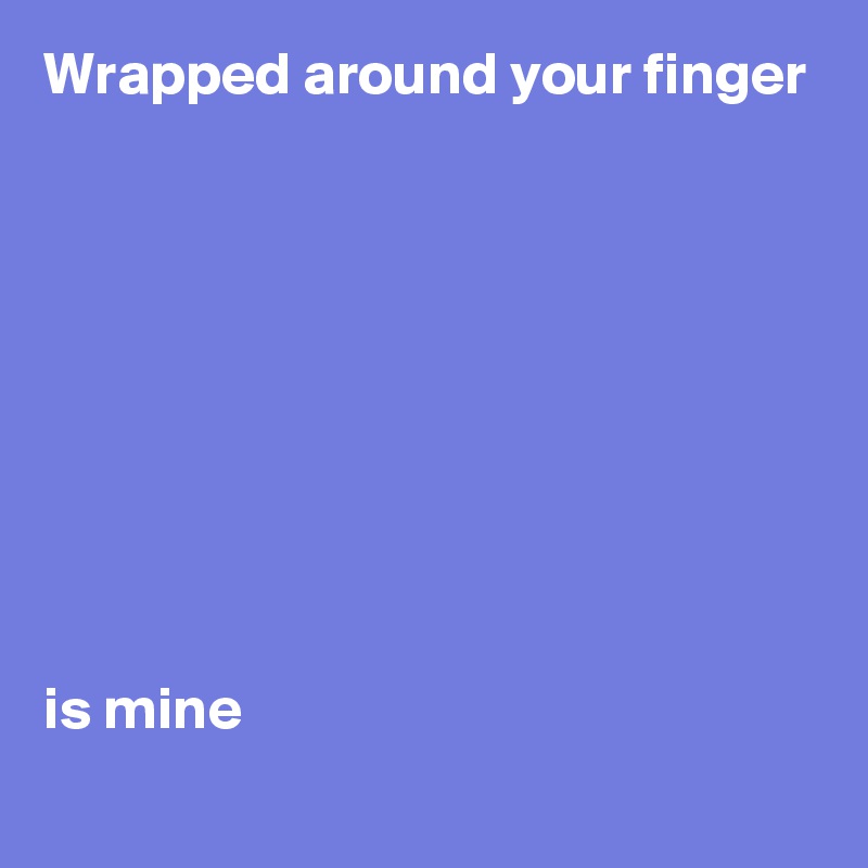 Wrapped around your finger









is mine