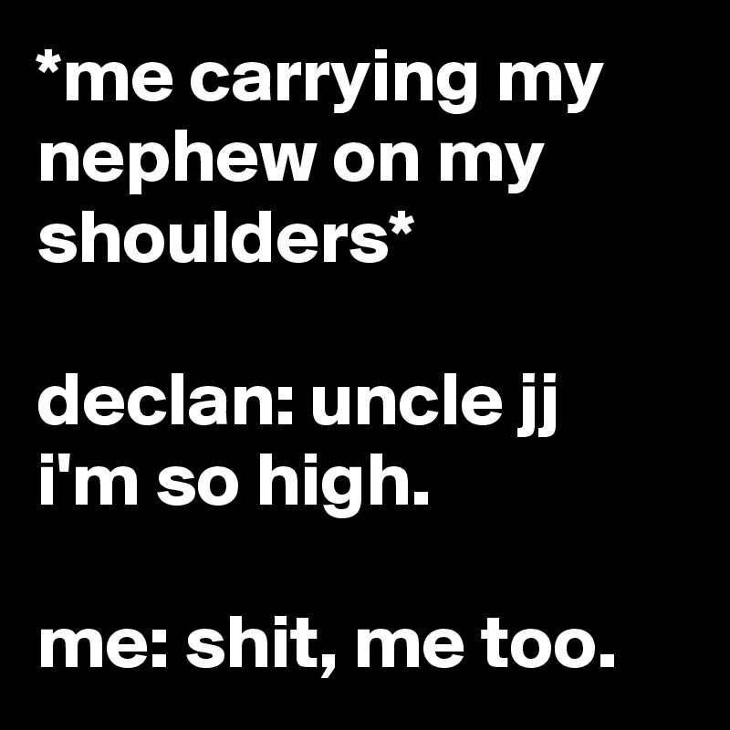 *me carrying my nephew on my shoulders*

declan: uncle jj i'm so high.

me: shit, me too.