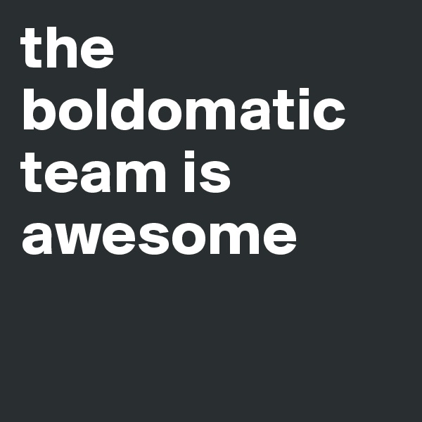the 
boldomatic team is awesome

 