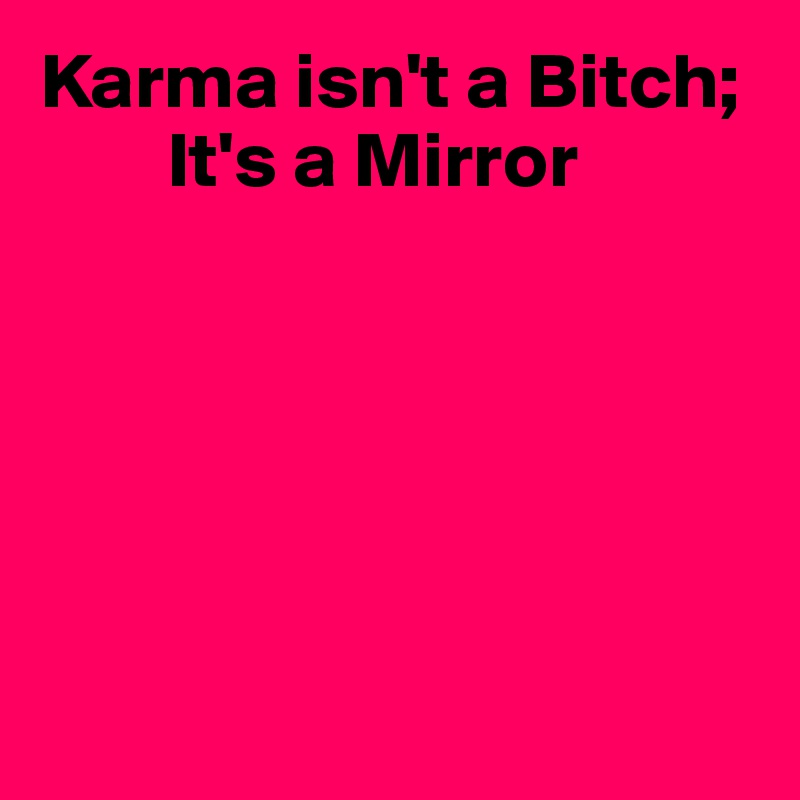 Karma isn't a Bitch;
        It's a Mirror






