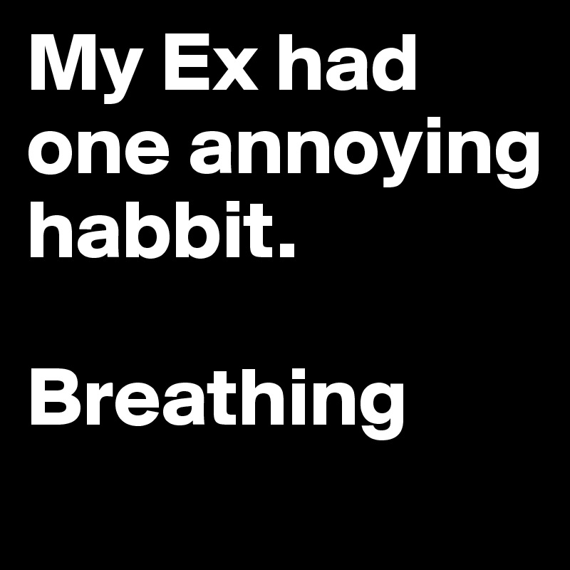 My Ex had one annoying habbit. 

Breathing
