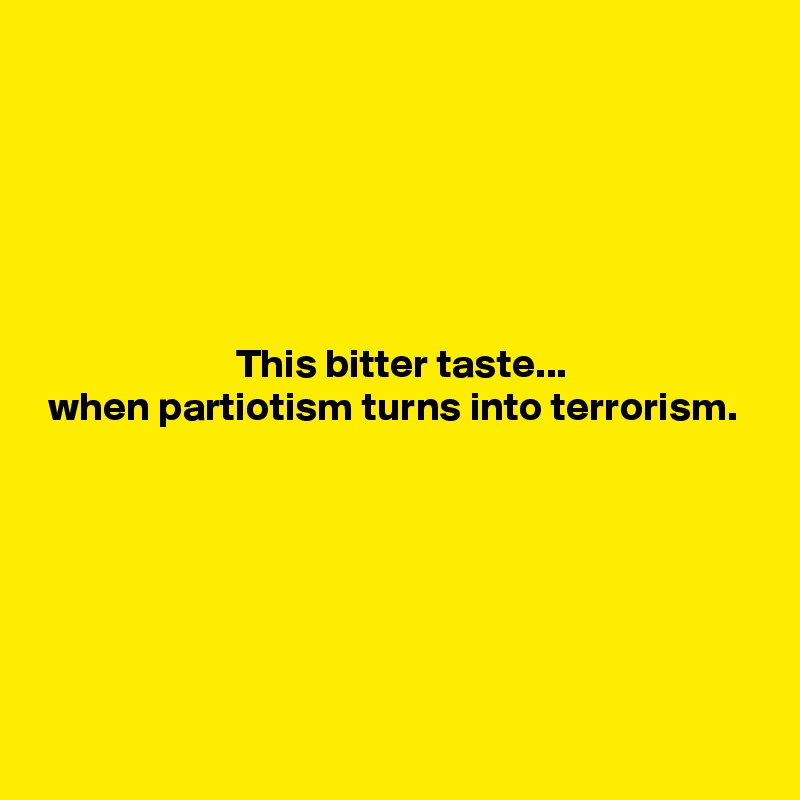 






                        This bitter taste...
 when partiotism turns into terrorism.






