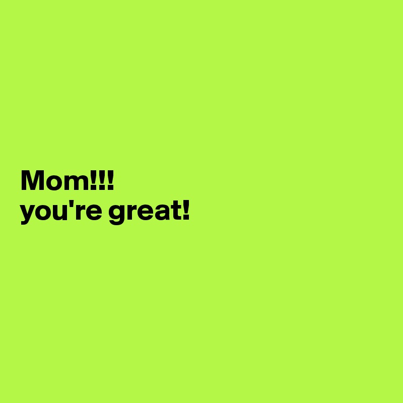 




Mom!!!
you're great!




