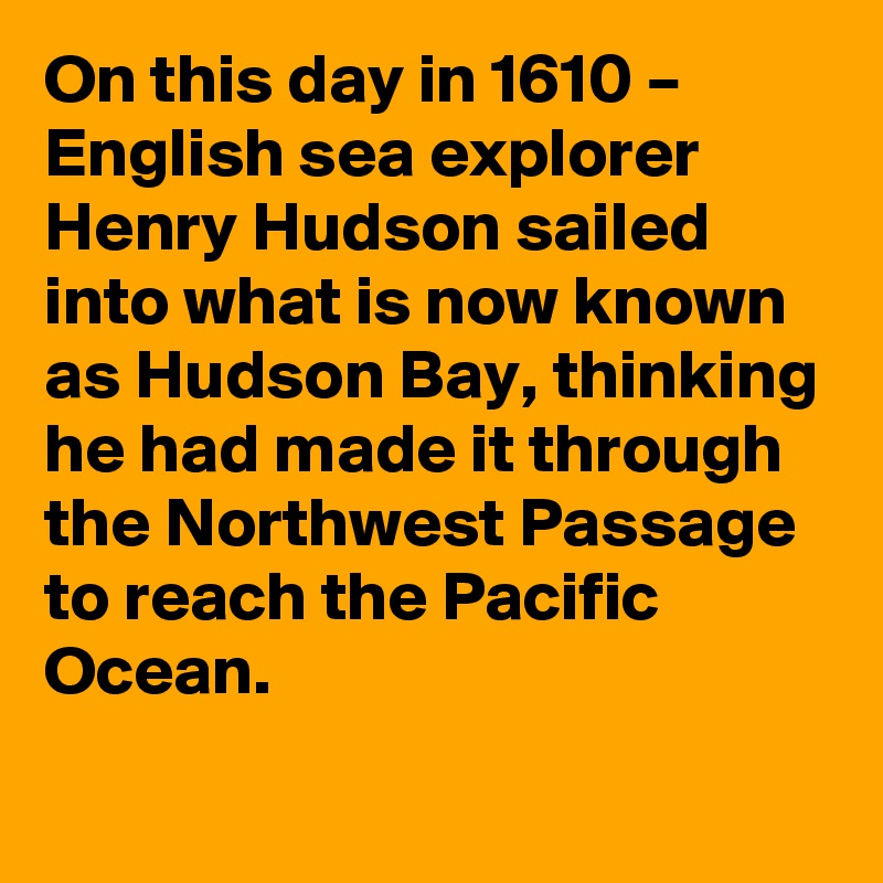 On this day in 1610 – English sea explorer Henry Hudson sailed into what is now known as Hudson Bay, thinking he had made it through the Northwest Passage to reach the Pacific Ocean.