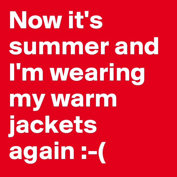 Now it's summer and I'm wearing my warm jackets again :-( 