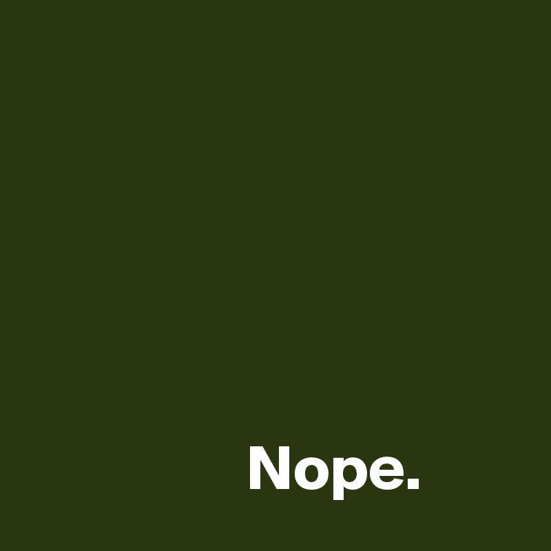                                                                                                                                                                                                                                                            Nope.