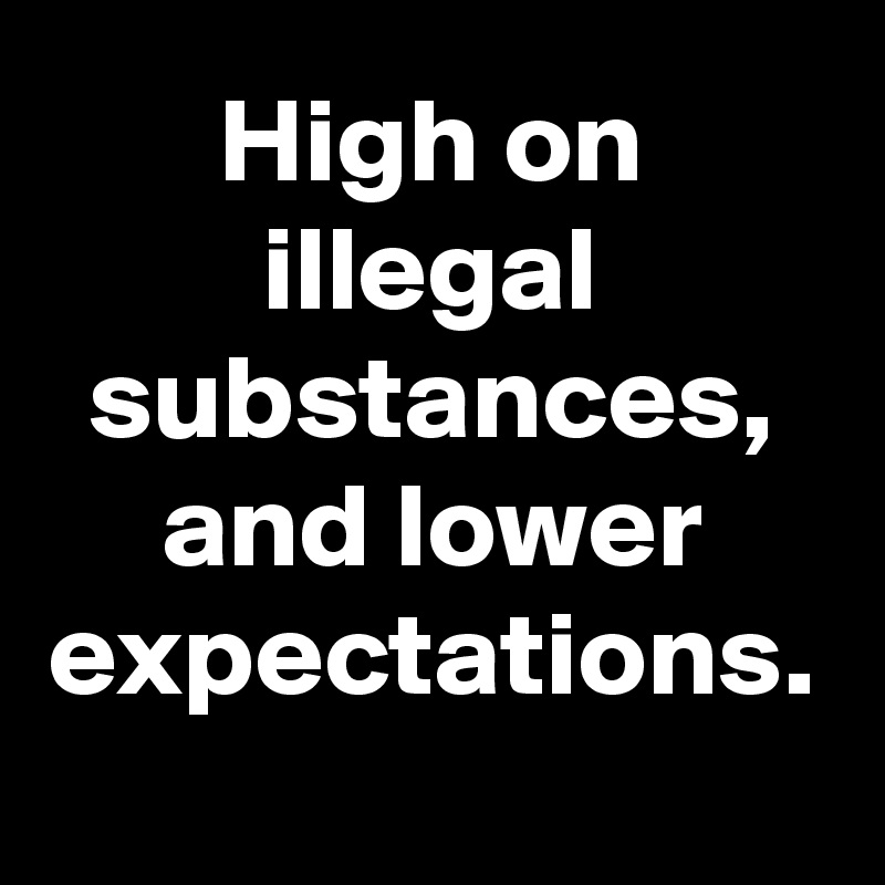 High on illegal substances, and lower expectations. 