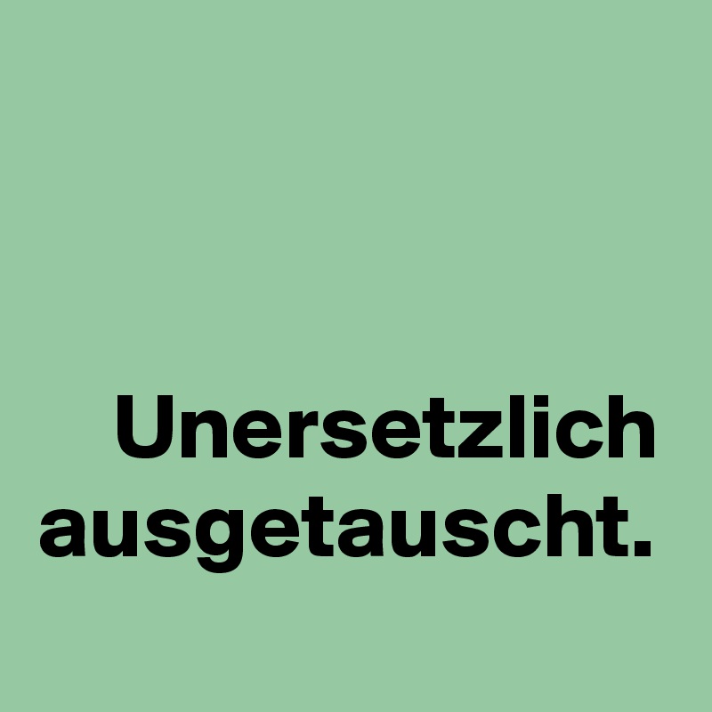 Unersetzlich
ausgetauscht. 