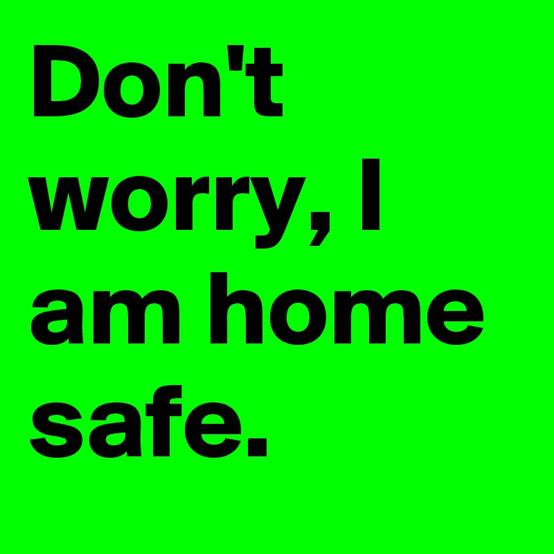 Don T Worry I Am Home Safe Post By Danaschwartz On Boldomatic