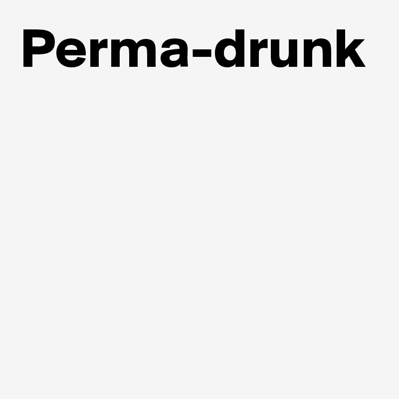Perma-drunk