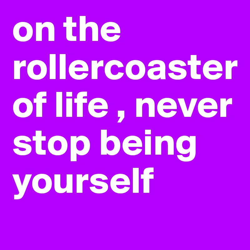 on the rollercoaster of life , never stop being yourself