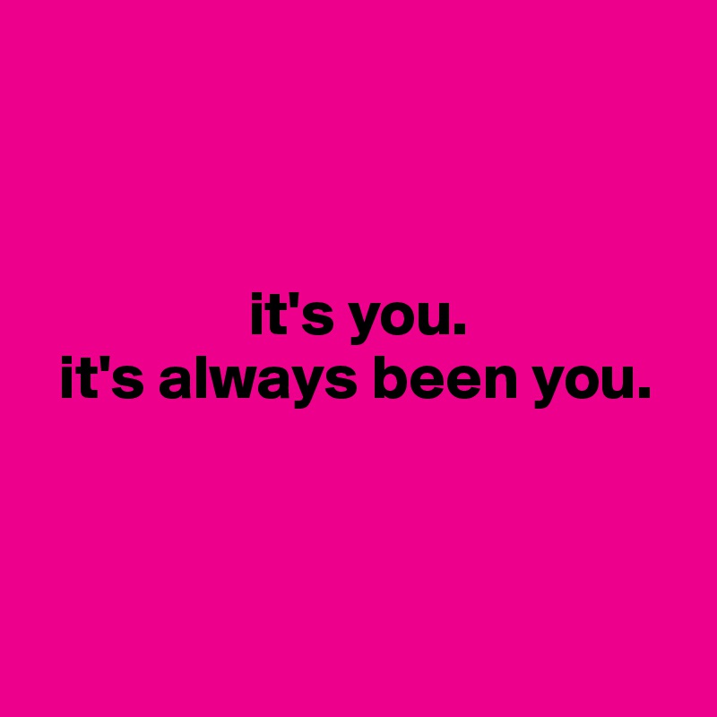 



                 it's you.
  it's always been you.



