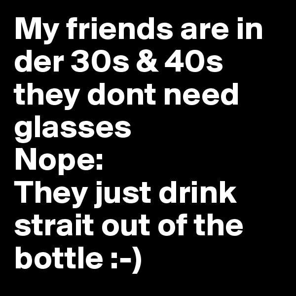 My friends are in der 30s & 40s they dont need glasses
Nope:
They just drink strait out of the bottle :-)