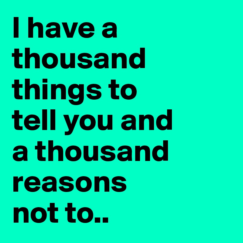 I have a thousand things to 
tell you and 
a thousand reasons 
not to..