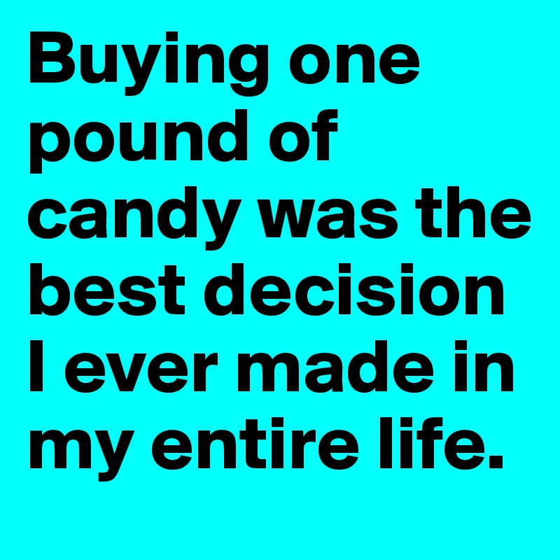Buying one pound of candy was the best decision I ever made in my entire life. 