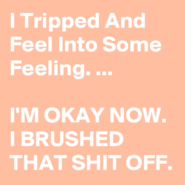 I Tripped And Feel Into Some Feeling. ...

I'M OKAY NOW.  I BRUSHED THAT SHIT OFF.