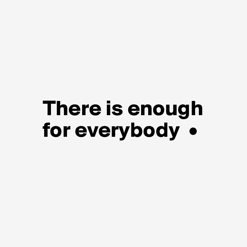 



       There is enough 
       for everybody  •



