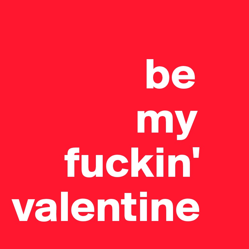                                             
               be
              my
      fuckin' valentine