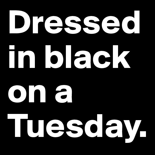Dressed in black on a Tuesday. 