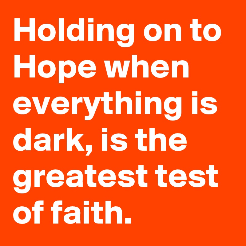 Holding on to Hope when everything is dark, is the greatest test of faith.