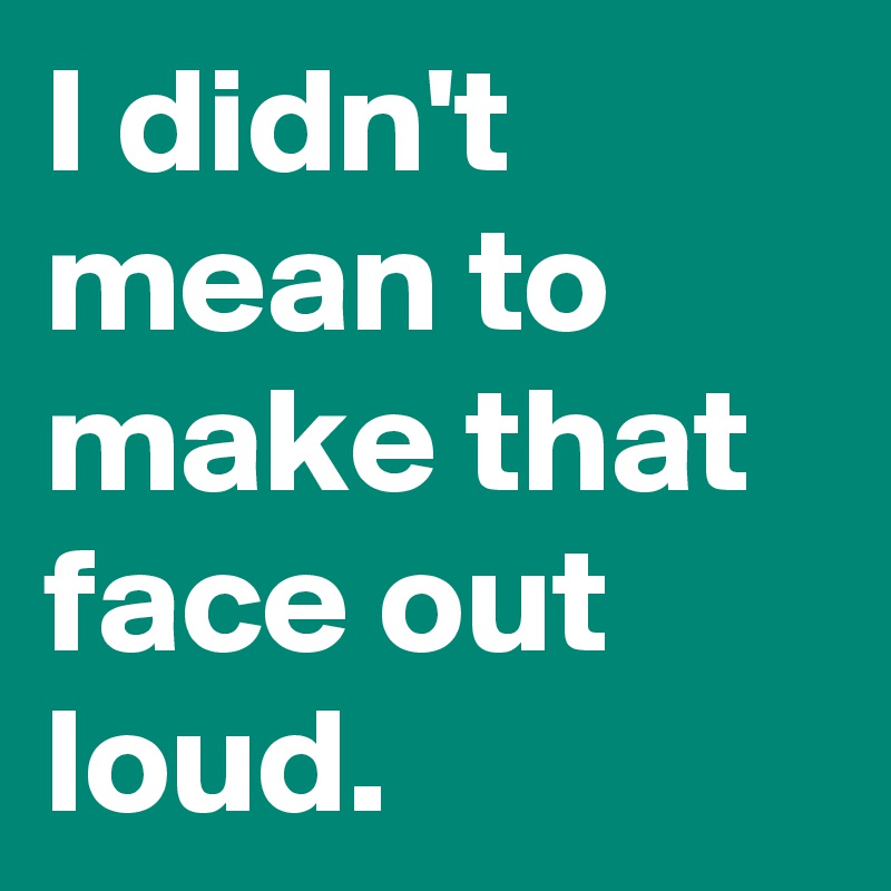 i-didn-t-mean-to-make-that-face-out-loud-post-by-usualman-on-boldomatic